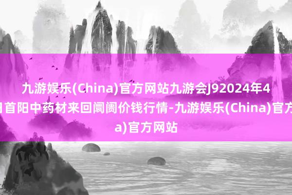 九游娱乐(China)官方网站九游会J92024年4月8日首阳中药材来回阛阓价钱行情-九游娱乐(China)官方网站