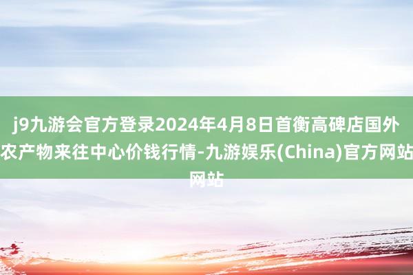 j9九游会官方登录2024年4月8日首衡高碑店国外农产物来往中心价钱行情-九游娱乐(China)官方网站