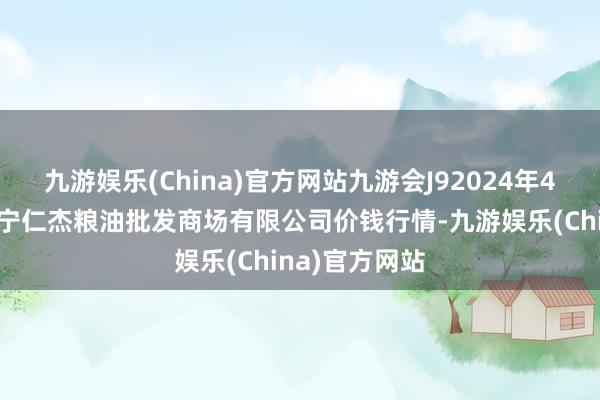 九游娱乐(China)官方网站九游会J92024年4月8日青海西宁仁杰粮油批发商场有限公司价钱行情-九游娱乐(China)官方网站