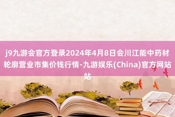 j9九游会官方登录2024年4月8日会川江能中药材轮廓营业市集价钱行情-九游娱乐(China)官方网站