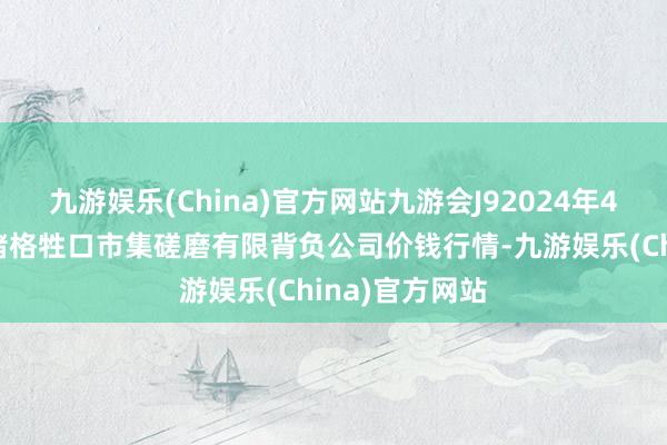 九游娱乐(China)官方网站九游会J92024年4月8日会东县堵格牲口市集磋磨有限背负公司价钱行情-九游娱乐(China)官方网站