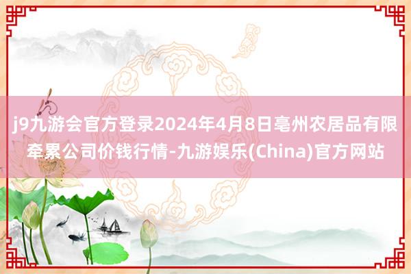 j9九游会官方登录2024年4月8日亳州农居品有限牵累公司价钱行情-九游娱乐(China)官方网站