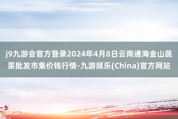 j9九游会官方登录2024年4月8日云南通海金山蔬菜批发市集价钱行情-九游娱乐(China)官方网站