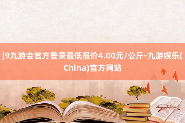 j9九游会官方登录最低报价4.00元/公斤-九游娱乐(China)官方网站