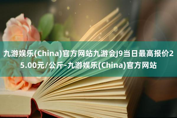 九游娱乐(China)官方网站九游会J9当日最高报价25.00元/公斤-九游娱乐(China)官方网站