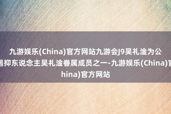 九游娱乐(China)官方网站九游会J9吴礼淦为公司试验遏抑东说念主吴礼淦眷属成员之一-九游娱乐(China)官方网站