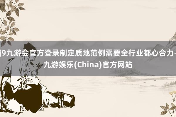 j9九游会官方登录制定质地范例需要全行业都心合力-九游娱乐(China)官方网站