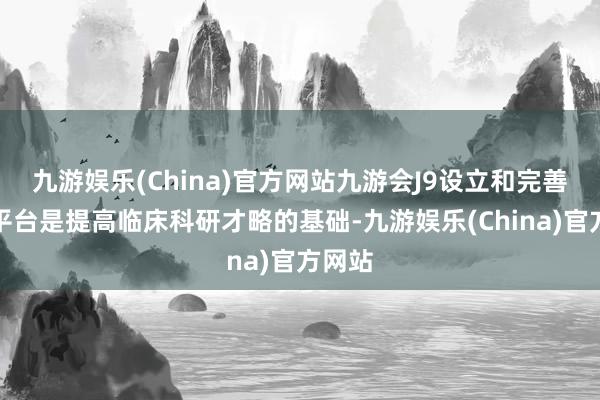 九游娱乐(China)官方网站九游会J9设立和完善科研平台是提高临床科研才略的基础-九游娱乐(China)官方网站