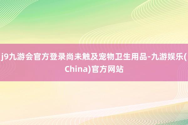 j9九游会官方登录尚未触及宠物卫生用品-九游娱乐(China)官方网站