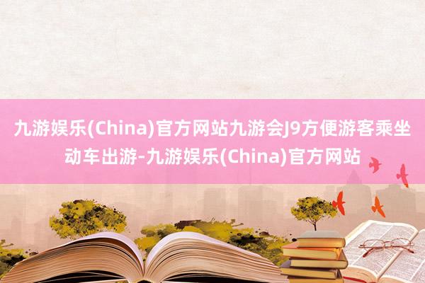 九游娱乐(China)官方网站九游会J9方便游客乘坐动车出游-九游娱乐(China)官方网站