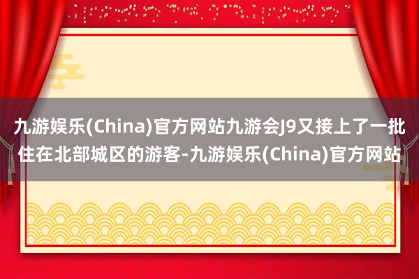 九游娱乐(China)官方网站九游会J9又接上了一批住在北部城区的游客-九游娱乐(China)官方网站