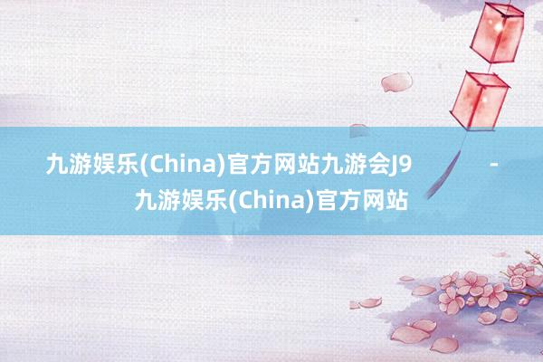 九游娱乐(China)官方网站九游会J9            -九游娱乐(China)官方网站