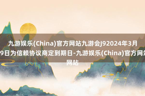 九游娱乐(China)官方网站九游会J92024年3月29日为信赖协议商定到期日-九游娱乐(China)官方网站