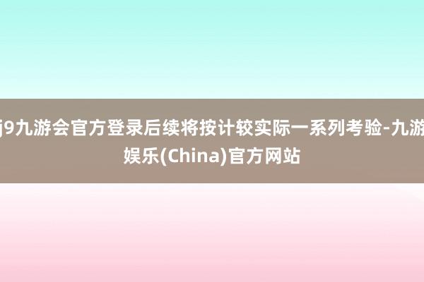 j9九游会官方登录后续将按计较实际一系列考验-九游娱乐(China)官方网站