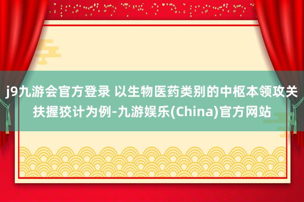 j9九游会官方登录 　　以生物医药类别的中枢本领攻关扶握狡计为例-九游娱乐(China)官方网站