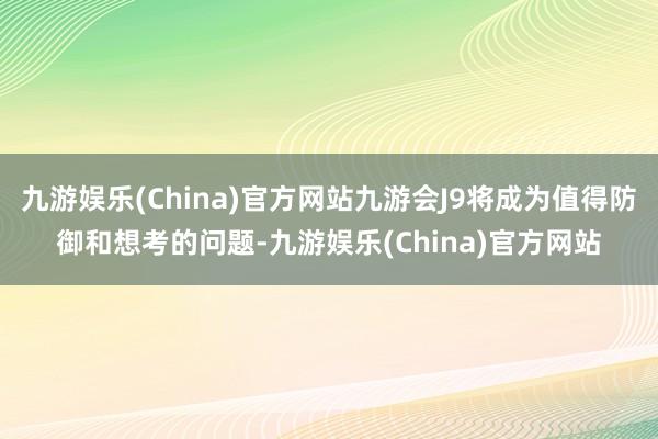 九游娱乐(China)官方网站九游会J9将成为值得防御和想考的问题-九游娱乐(China)官方网站