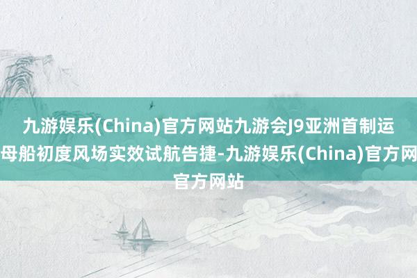 九游娱乐(China)官方网站九游会J9亚洲首制运维母船初度风场实效试航告捷-九游娱乐(China)官方网站