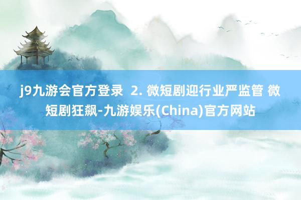 j9九游会官方登录  　　2. 微短剧迎行业严监管 　　微短剧狂飙-九游娱乐(China)官方网站