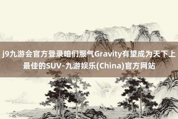 j9九游会官方登录咱们服气Gravity有望成为天下上最佳的SUV-九游娱乐(China)官方网站