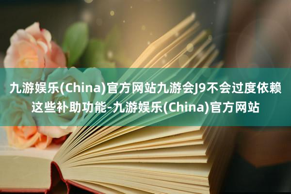 九游娱乐(China)官方网站九游会J9不会过度依赖这些补助功能-九游娱乐(China)官方网站