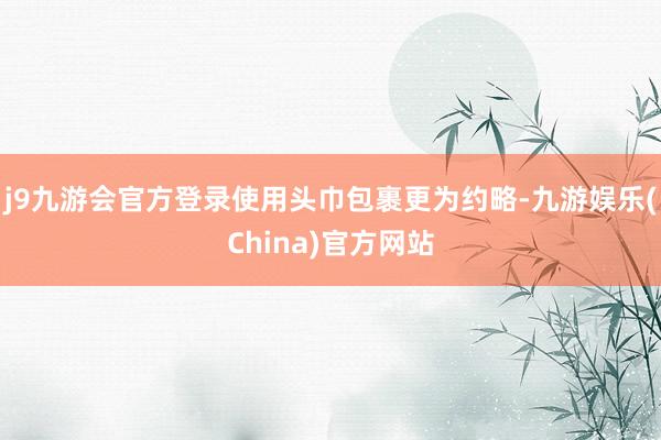 j9九游会官方登录使用头巾包裹更为约略-九游娱乐(China)官方网站