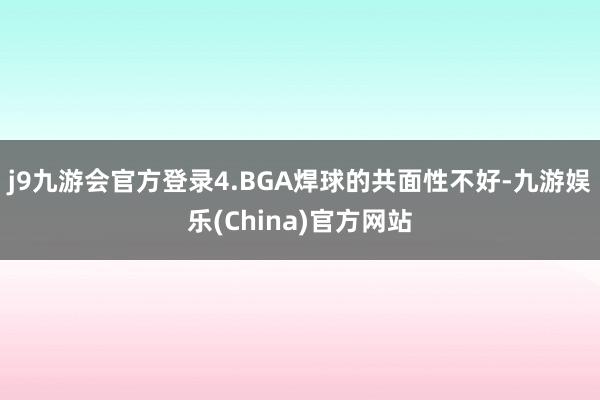 j9九游会官方登录4.BGA焊球的共面性不好-九游娱乐(China)官方网站