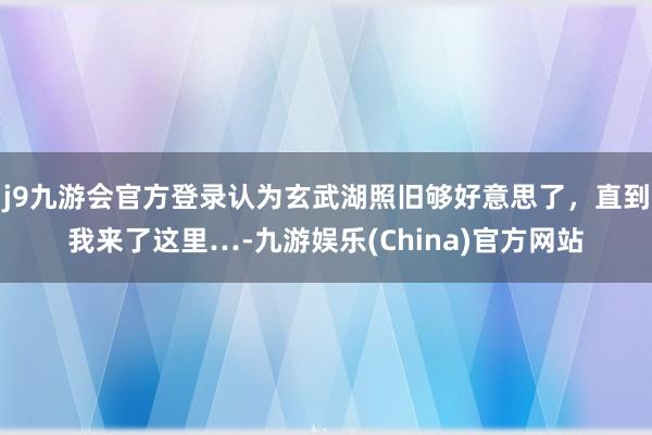 j9九游会官方登录认为玄武湖照旧够好意思了，直到我来了这里…-九游娱乐(China)官方网站