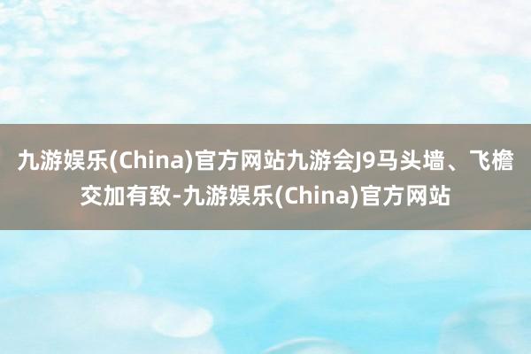 九游娱乐(China)官方网站九游会J9马头墙、飞檐交加有致-九游娱乐(China)官方网站