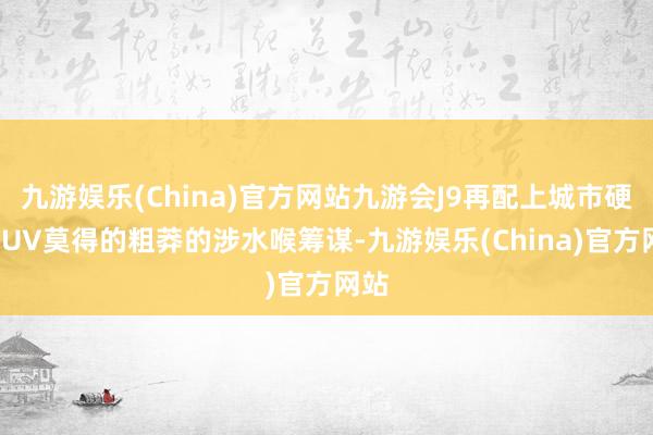 九游娱乐(China)官方网站九游会J9再配上城市硬派SUV莫得的粗莽的涉水喉筹谋-九游娱乐(China)官方网站