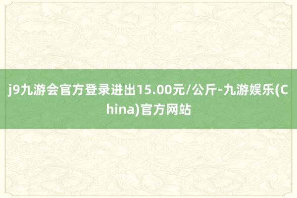 j9九游会官方登录进出15.00元/公斤-九游娱乐(China)官方网站