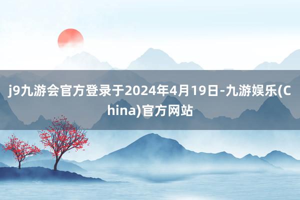 j9九游会官方登录于2024年4月19日-九游娱乐(China)官方网站