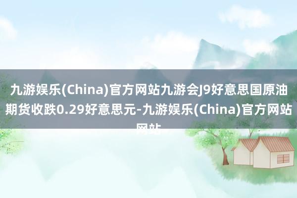 九游娱乐(China)官方网站九游会J9好意思国原油期货收跌0.29好意思元-九游娱乐(China)官方网站