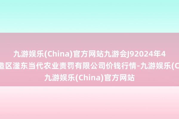 九游娱乐(China)官方网站九游会J92024年4月25日邯郸建造区滏东当代农业责罚有限公司价钱行情-九游娱乐(China)官方网站