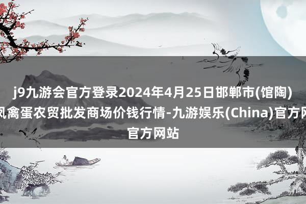 j9九游会官方登录2024年4月25日邯郸市(馆陶)金凤禽蛋农贸批发商场价钱行情-九游娱乐(China)官方网站