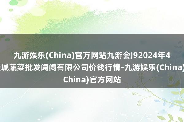 九游娱乐(China)官方网站九游会J92024年4月25日运城蔬菜批发阛阓有限公司价钱行情-九游娱乐(China)官方网站