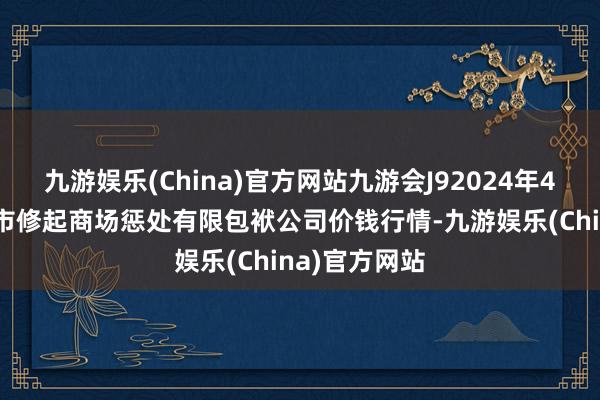 九游娱乐(China)官方网站九游会J92024年4月25日达州市修起商场惩处有限包袱公司价钱行情-九游娱乐(China)官方网站