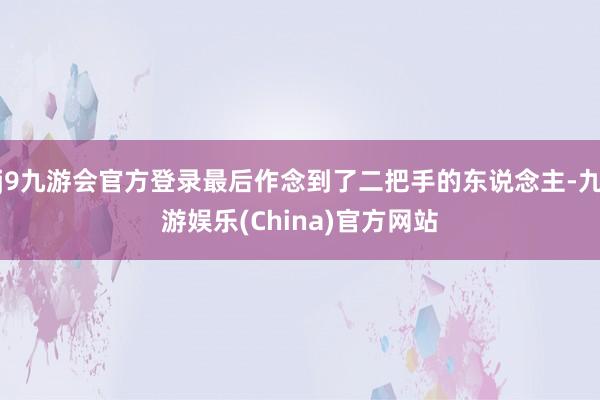 j9九游会官方登录最后作念到了二把手的东说念主-九游娱乐(China)官方网站