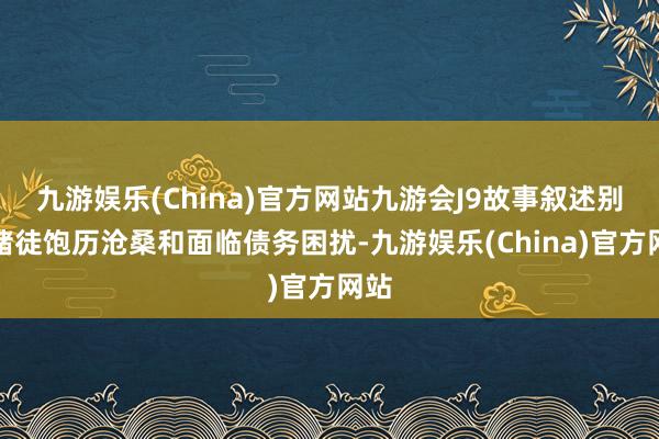 九游娱乐(China)官方网站九游会J9故事叙述别称赌徒饱历沧桑和面临债务困扰-九游娱乐(China)官方网站