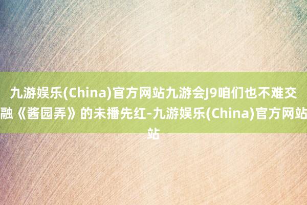 九游娱乐(China)官方网站九游会J9咱们也不难交融《酱园弄》的未播先红-九游娱乐(China)官方网站