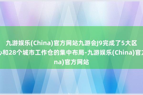 九游娱乐(China)官方网站九游会J9完成了5大区域中心和28个城市工作仓的集中布局-九游娱乐(China)官方网站