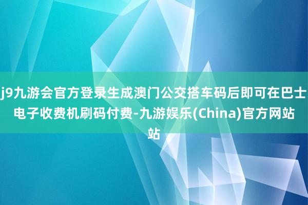 j9九游会官方登录生成澳门公交搭车码后即可在巴士电子收费机刷码付费-九游娱乐(China)官方网站