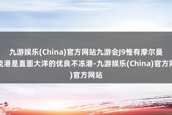 九游娱乐(China)官方网站九游会J9惟有摩尔曼斯克港是直面大洋的优良不冻港-九游娱乐(China)官方网站