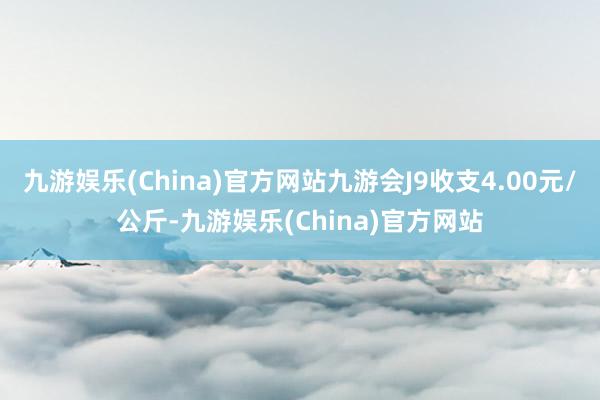 九游娱乐(China)官方网站九游会J9收支4.00元/公斤-九游娱乐(China)官方网站