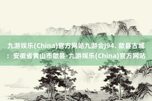 九游娱乐(China)官方网站九游会J94. 歙县古城：安徽省黄山市歙县-九游娱乐(China)官方网站