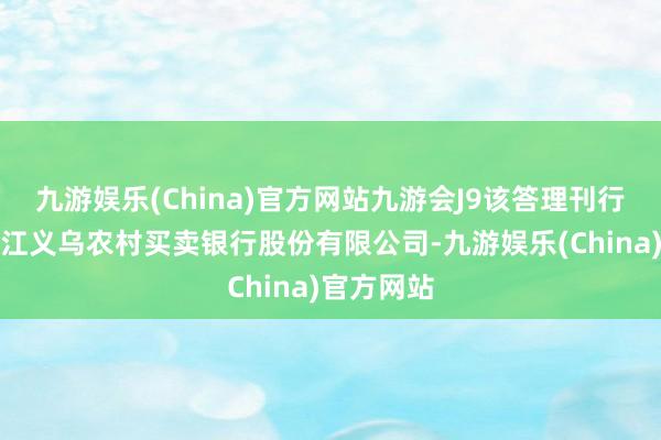 九游娱乐(China)官方网站九游会J9该答理刊行机构为浙江义乌农村买卖银行股份有限公司-九游娱乐(China)官方网站