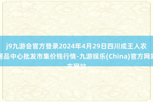 j9九游会官方登录2024年4月29日四川成王人农居品中心批发市集价钱行情-九游娱乐(China)官方网站