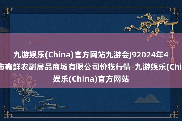 九游娱乐(China)官方网站九游会J92024年4月29日吴忠市鑫鲜农副居品商场有限公司价钱行情-九游娱乐(China)官方网站