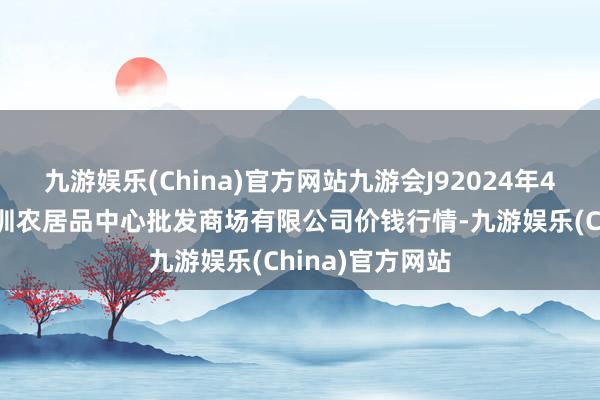 九游娱乐(China)官方网站九游会J92024年4月29日南昌深圳农居品中心批发商场有限公司价钱行情-九游娱乐(China)官方网站