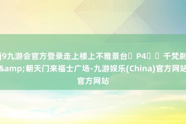 j9九游会官方登录走上楼上不雅景台	P4️⃣千梵刹&朝天门来福士广场-九游娱乐(China)官方网站