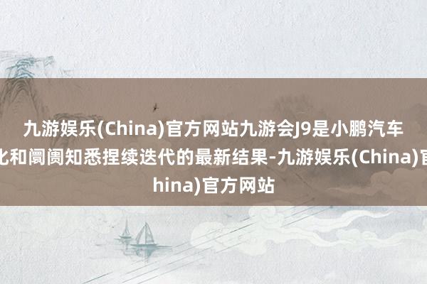 九游娱乐(China)官方网站九游会J9是小鹏汽车计谋优化和阛阓知悉捏续迭代的最新结果-九游娱乐(China)官方网站